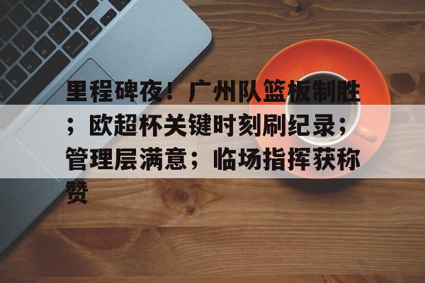 详细阅读:星空体育下载-关于里程碑夜!广州队篮板制胜;欧超杯关键时刻刷纪录;管理层满意;临场指挥获称赞的信息 星空体育下载-关于里程碑夜!广州队篮板制胜;欧超杯关键时刻刷纪录;管理层满意;临场指挥获称赞的信息