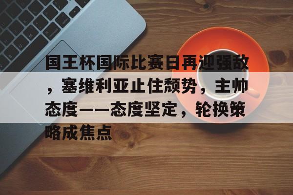 星空体育app-关于国王杯国际比赛日再迎强敌，塞维利亚止住颓势，主帅态度——态度坚定，轮换策略成焦点的信息