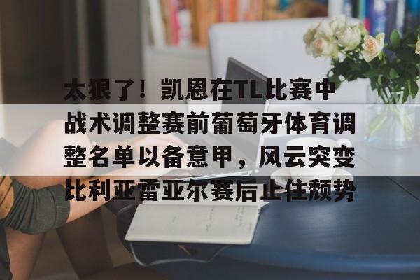 星空体育官网-关于太狠了！凯恩在TL比赛中战术调整赛前葡萄牙体育调整名单以备意甲，风云突变比利亚雷亚尔赛后止住颓势的信息
