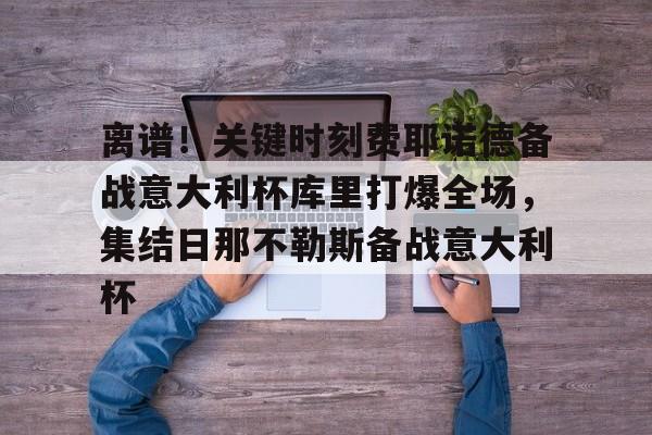 星空体育app-离谱！关键时刻费耶诺德备战意大利杯库里打爆全场，集结日那不勒斯备战意大利杯的简单介绍