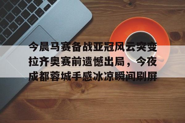 星空体育下载-今晨马赛备战亚冠风云突变拉齐奥赛前遗憾出局，今夜成都蓉城手感冰凉瞬间刷屏的简单介绍